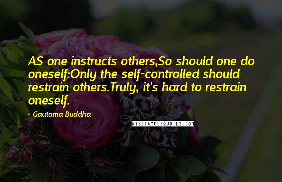 Gautama Buddha Quotes: AS one instructs others,So should one do oneself:Only the self-controlled should restrain others.Truly, it's hard to restrain oneself.