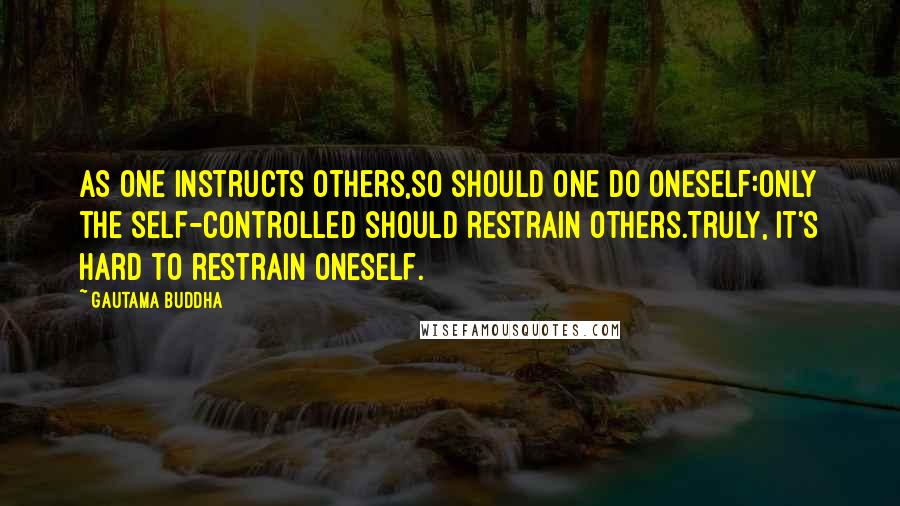Gautama Buddha Quotes: AS one instructs others,So should one do oneself:Only the self-controlled should restrain others.Truly, it's hard to restrain oneself.