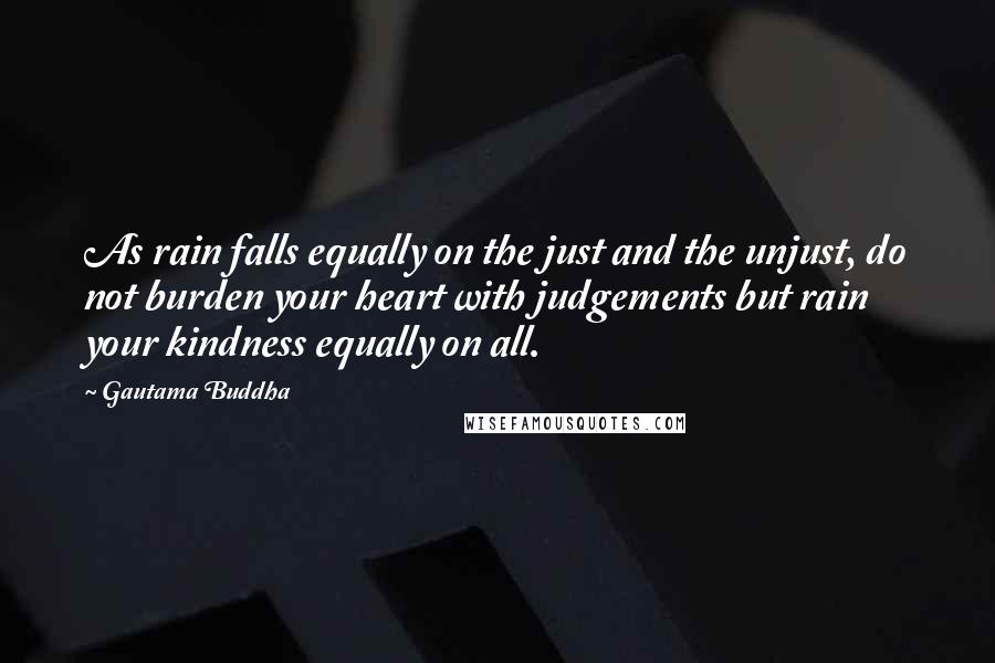 Gautama Buddha Quotes: As rain falls equally on the just and the unjust, do not burden your heart with judgements but rain your kindness equally on all.