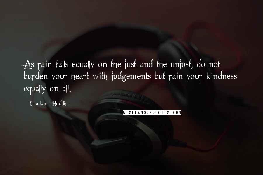 Gautama Buddha Quotes: As rain falls equally on the just and the unjust, do not burden your heart with judgements but rain your kindness equally on all.