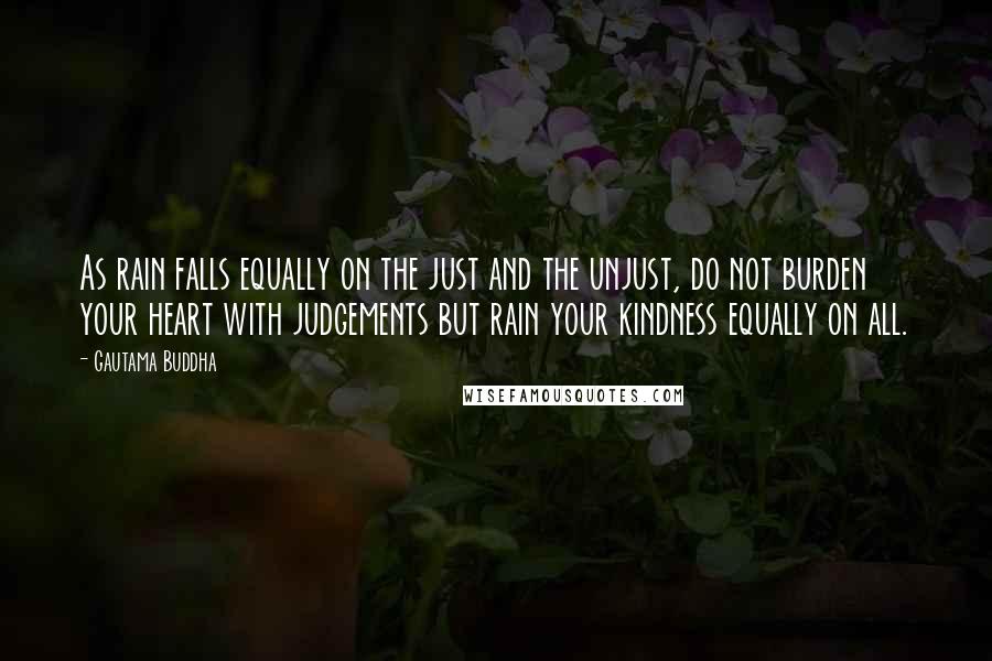 Gautama Buddha Quotes: As rain falls equally on the just and the unjust, do not burden your heart with judgements but rain your kindness equally on all.