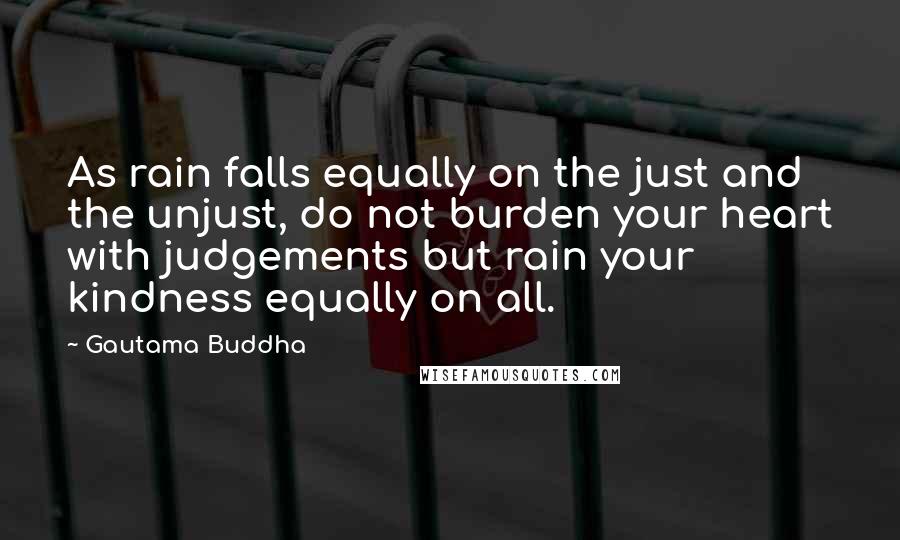 Gautama Buddha Quotes: As rain falls equally on the just and the unjust, do not burden your heart with judgements but rain your kindness equally on all.