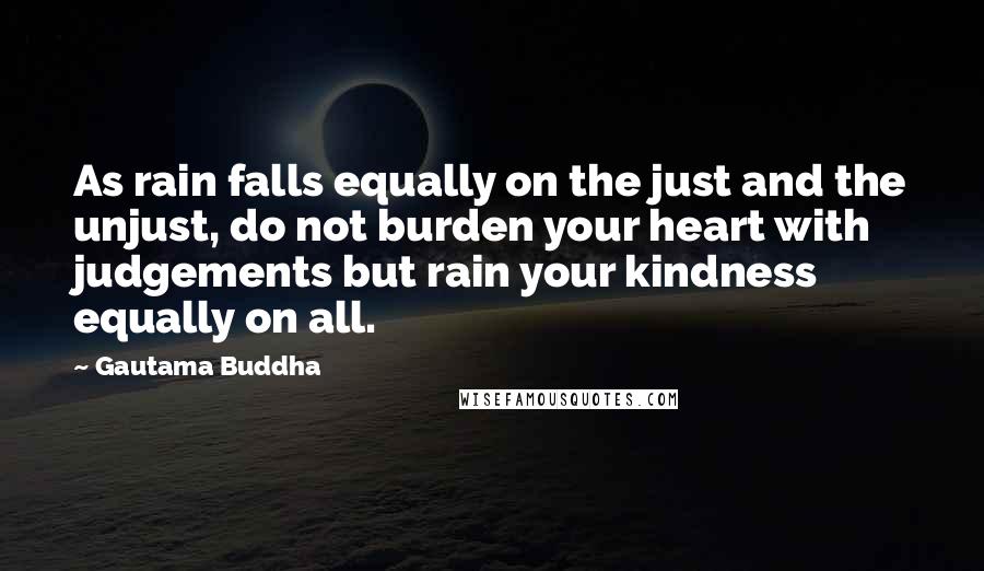 Gautama Buddha Quotes: As rain falls equally on the just and the unjust, do not burden your heart with judgements but rain your kindness equally on all.