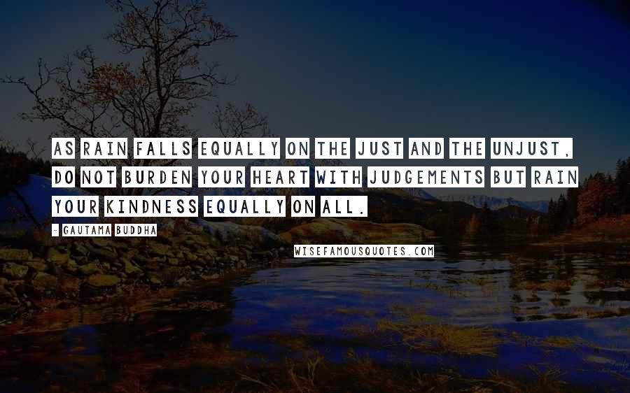 Gautama Buddha Quotes: As rain falls equally on the just and the unjust, do not burden your heart with judgements but rain your kindness equally on all.