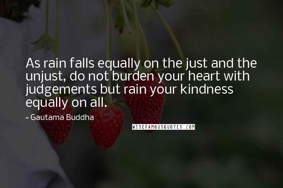 Gautama Buddha Quotes: As rain falls equally on the just and the unjust, do not burden your heart with judgements but rain your kindness equally on all.