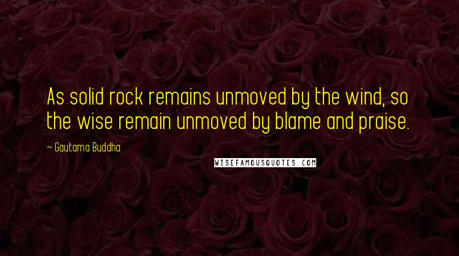 Gautama Buddha Quotes: As solid rock remains unmoved by the wind, so the wise remain unmoved by blame and praise.