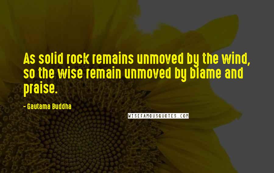 Gautama Buddha Quotes: As solid rock remains unmoved by the wind, so the wise remain unmoved by blame and praise.