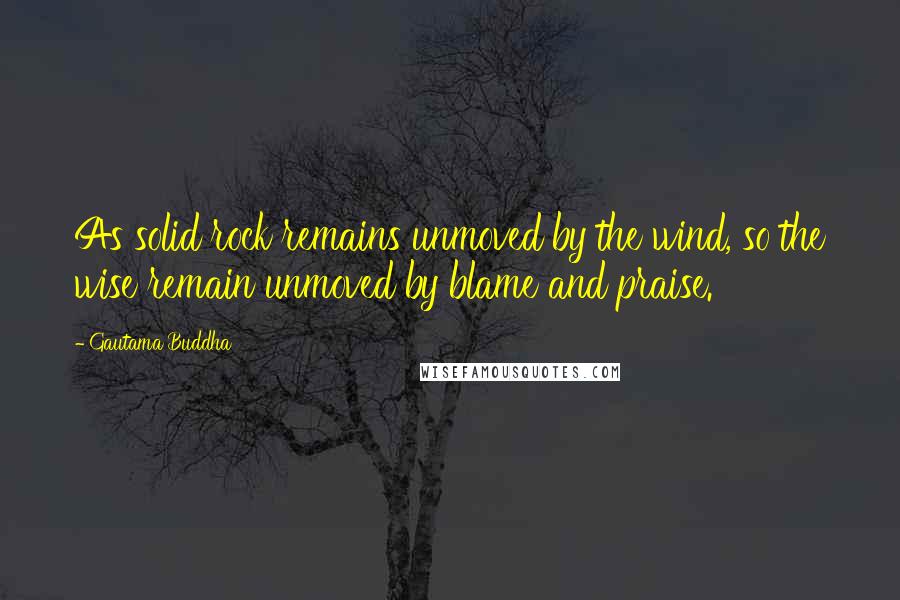 Gautama Buddha Quotes: As solid rock remains unmoved by the wind, so the wise remain unmoved by blame and praise.