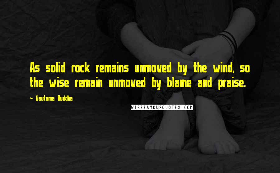 Gautama Buddha Quotes: As solid rock remains unmoved by the wind, so the wise remain unmoved by blame and praise.