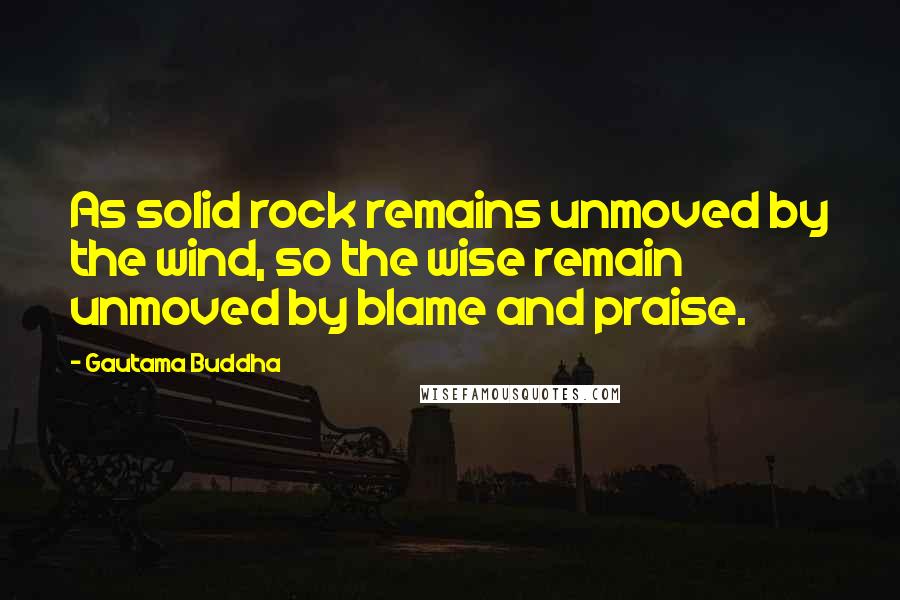 Gautama Buddha Quotes: As solid rock remains unmoved by the wind, so the wise remain unmoved by blame and praise.