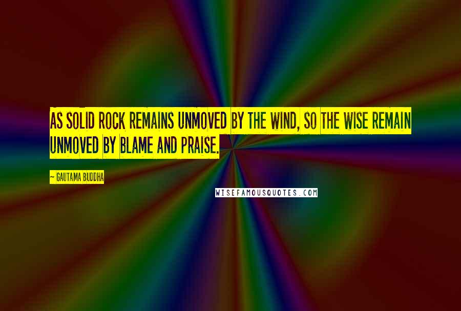 Gautama Buddha Quotes: As solid rock remains unmoved by the wind, so the wise remain unmoved by blame and praise.