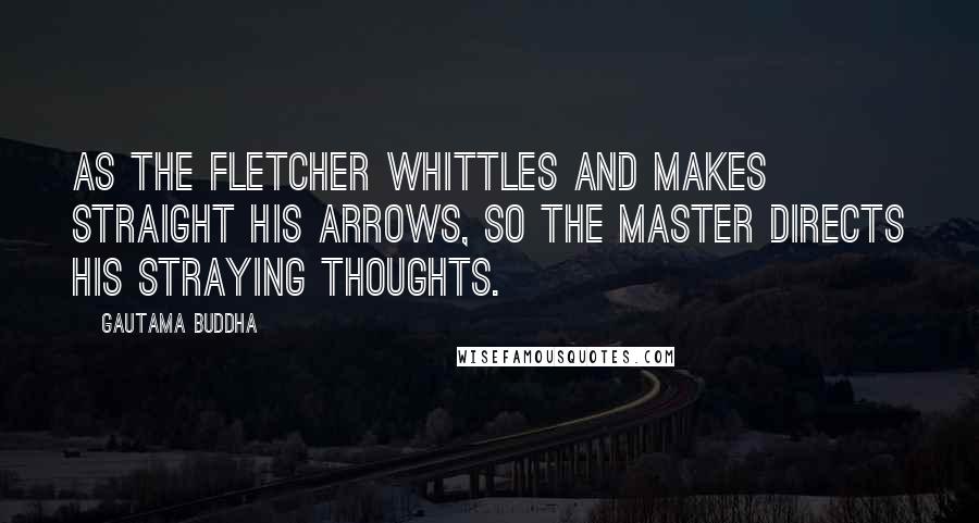 Gautama Buddha Quotes: As the fletcher whittles and makes straight his arrows, so the master directs his straying thoughts.