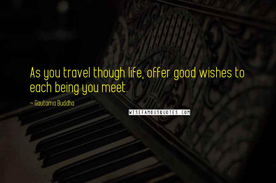 Gautama Buddha Quotes: As you travel though life, offer good wishes to each being you meet.