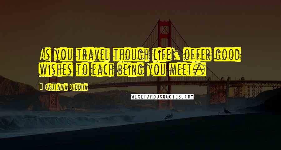 Gautama Buddha Quotes: As you travel though life, offer good wishes to each being you meet.