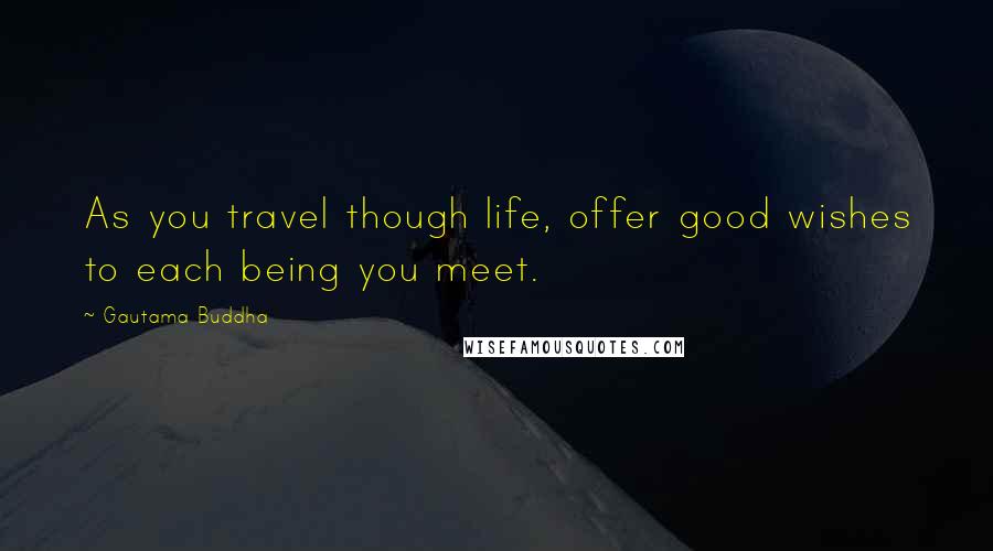 Gautama Buddha Quotes: As you travel though life, offer good wishes to each being you meet.