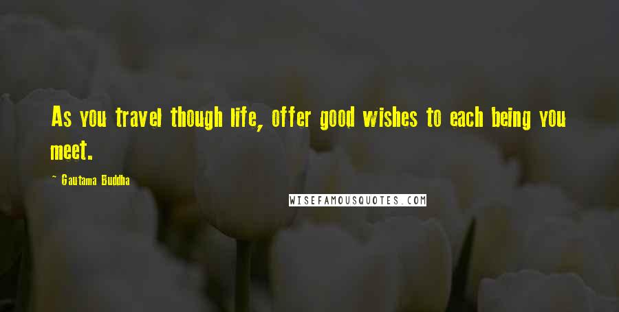 Gautama Buddha Quotes: As you travel though life, offer good wishes to each being you meet.