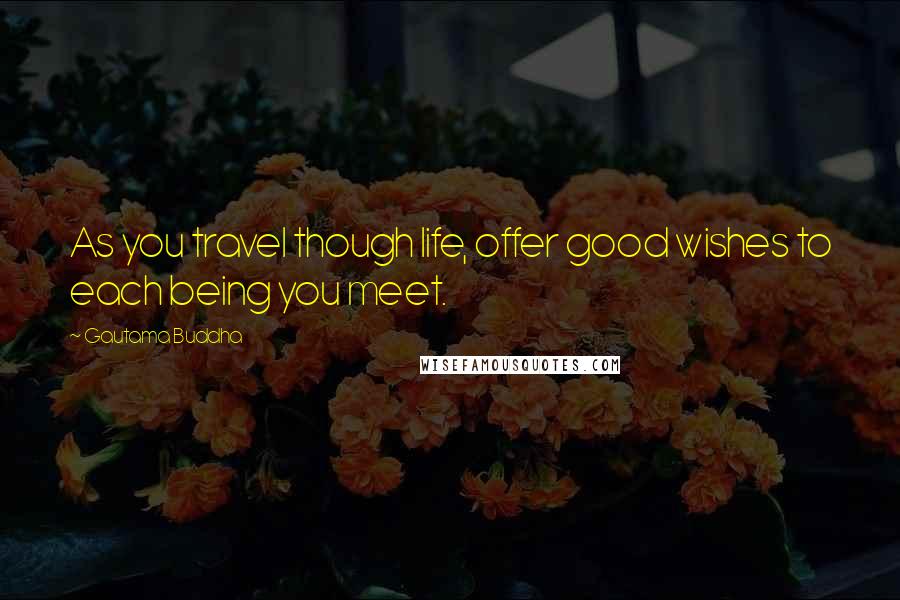 Gautama Buddha Quotes: As you travel though life, offer good wishes to each being you meet.