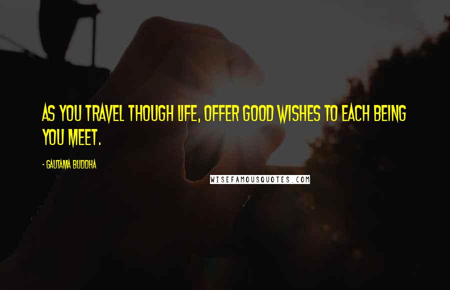 Gautama Buddha Quotes: As you travel though life, offer good wishes to each being you meet.