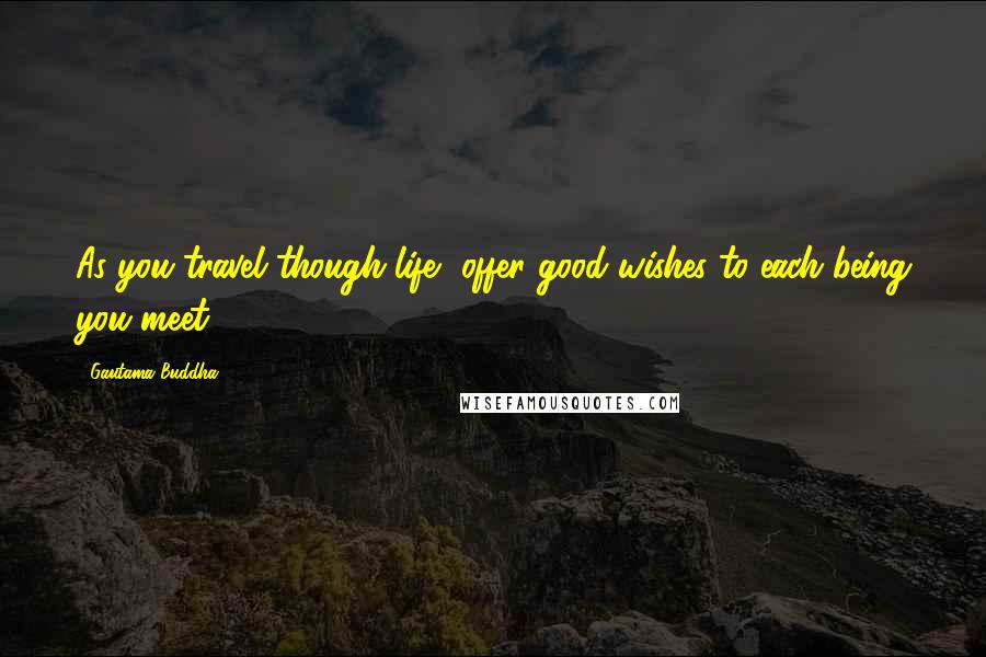 Gautama Buddha Quotes: As you travel though life, offer good wishes to each being you meet.