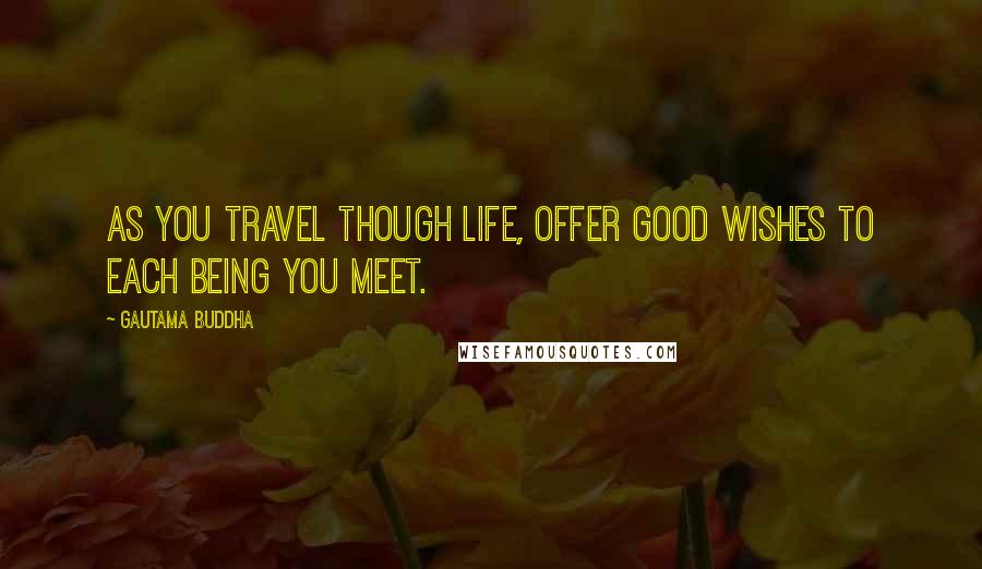 Gautama Buddha Quotes: As you travel though life, offer good wishes to each being you meet.