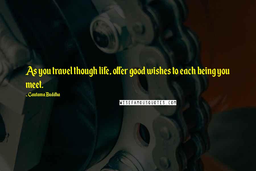 Gautama Buddha Quotes: As you travel though life, offer good wishes to each being you meet.