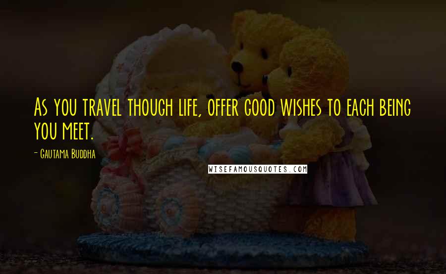 Gautama Buddha Quotes: As you travel though life, offer good wishes to each being you meet.