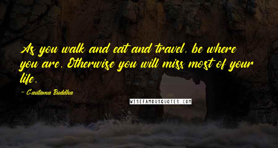 Gautama Buddha Quotes: As you walk and eat and travel, be where you are. Otherwise you will miss most of your life.