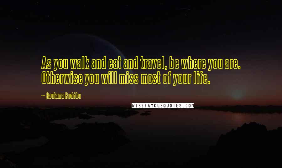 Gautama Buddha Quotes: As you walk and eat and travel, be where you are. Otherwise you will miss most of your life.