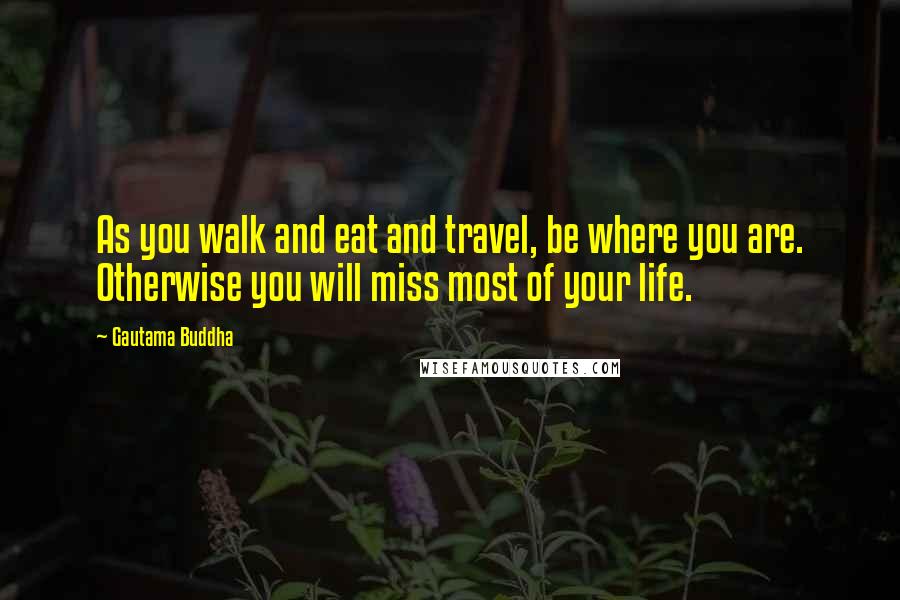 Gautama Buddha Quotes: As you walk and eat and travel, be where you are. Otherwise you will miss most of your life.