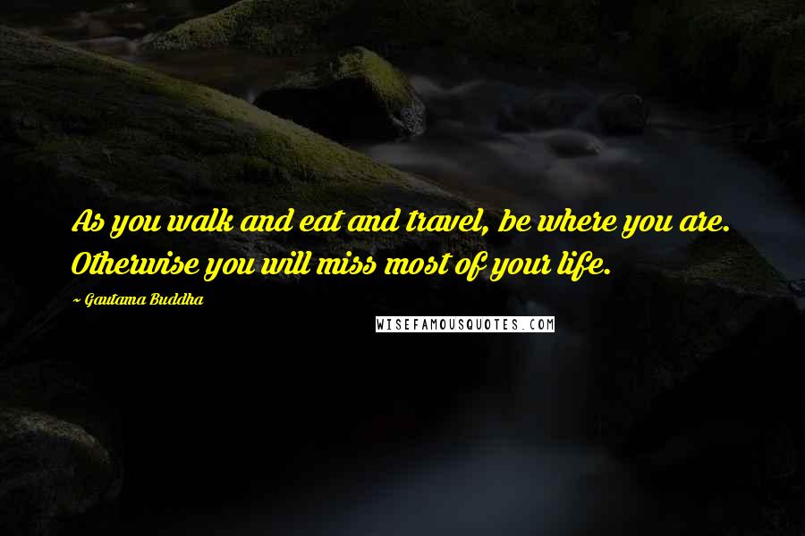 Gautama Buddha Quotes: As you walk and eat and travel, be where you are. Otherwise you will miss most of your life.
