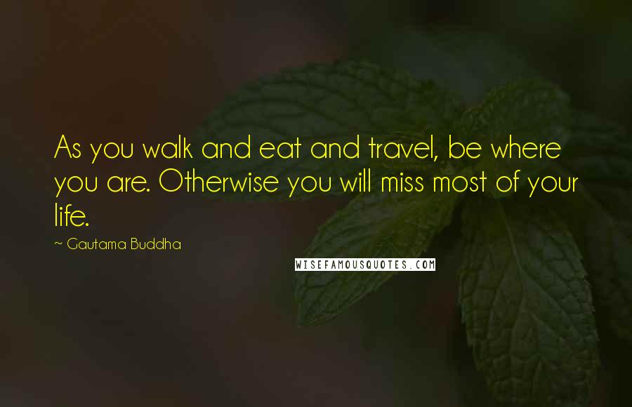 Gautama Buddha Quotes: As you walk and eat and travel, be where you are. Otherwise you will miss most of your life.