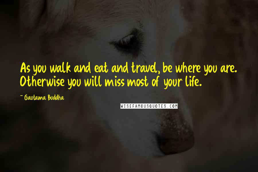 Gautama Buddha Quotes: As you walk and eat and travel, be where you are. Otherwise you will miss most of your life.