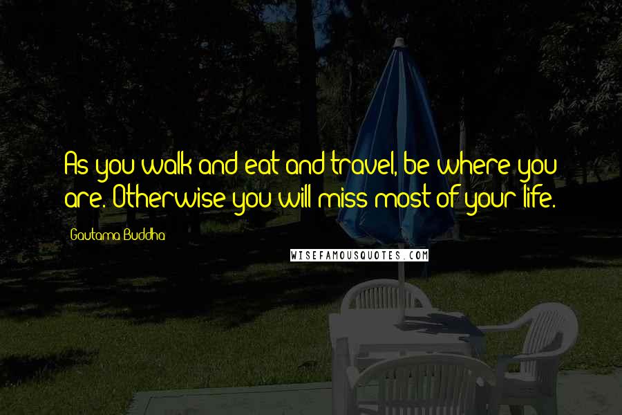 Gautama Buddha Quotes: As you walk and eat and travel, be where you are. Otherwise you will miss most of your life.