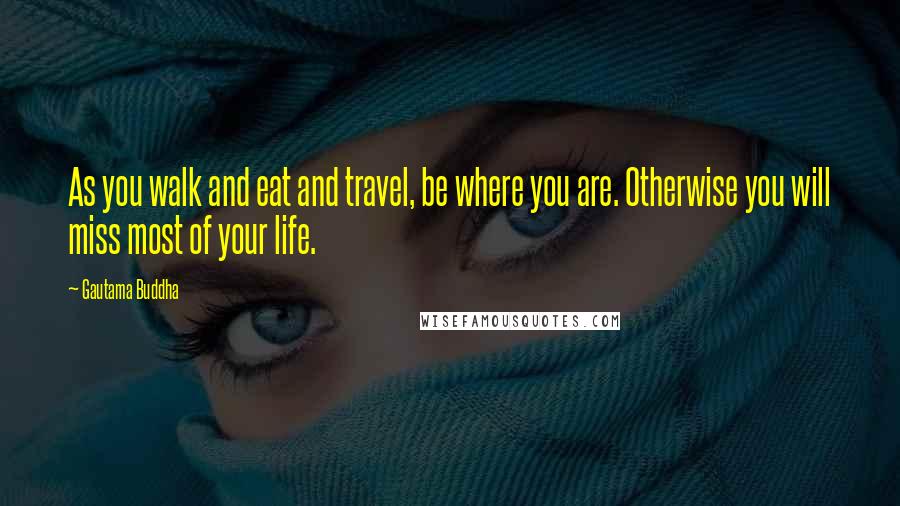 Gautama Buddha Quotes: As you walk and eat and travel, be where you are. Otherwise you will miss most of your life.