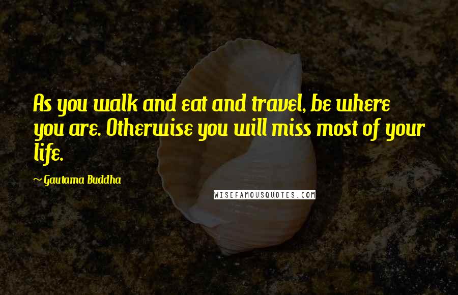 Gautama Buddha Quotes: As you walk and eat and travel, be where you are. Otherwise you will miss most of your life.