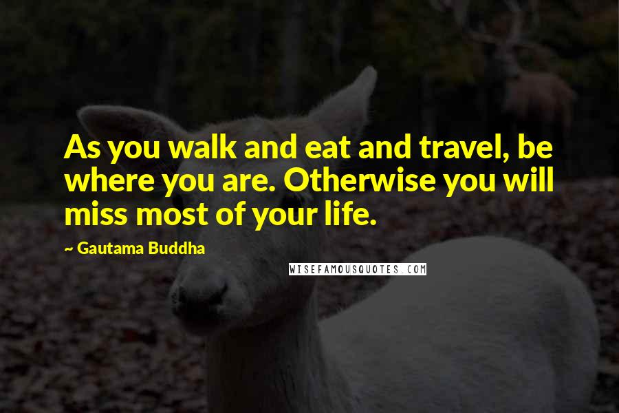 Gautama Buddha Quotes: As you walk and eat and travel, be where you are. Otherwise you will miss most of your life.