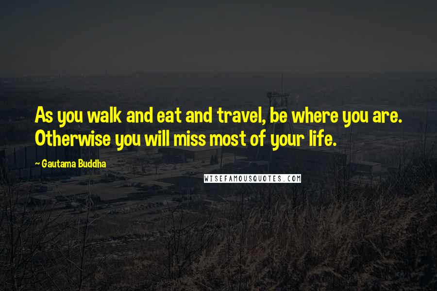 Gautama Buddha Quotes: As you walk and eat and travel, be where you are. Otherwise you will miss most of your life.