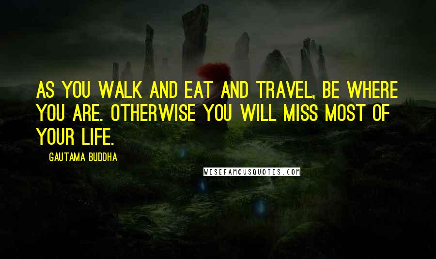 Gautama Buddha Quotes: As you walk and eat and travel, be where you are. Otherwise you will miss most of your life.