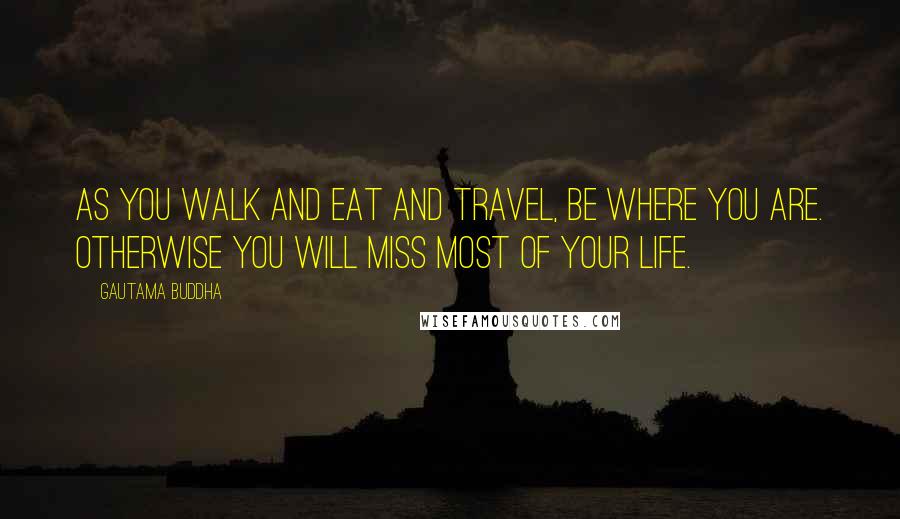 Gautama Buddha Quotes: As you walk and eat and travel, be where you are. Otherwise you will miss most of your life.