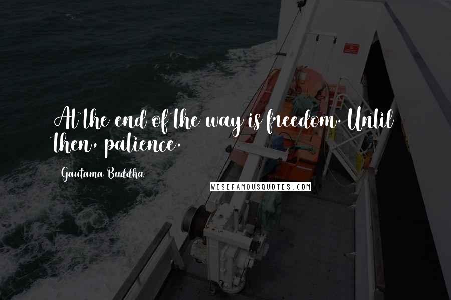 Gautama Buddha Quotes: At the end of the way is freedom. Until then, patience.