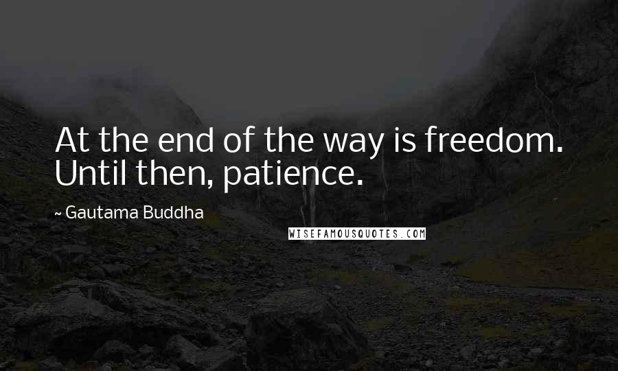 Gautama Buddha Quotes: At the end of the way is freedom. Until then, patience.