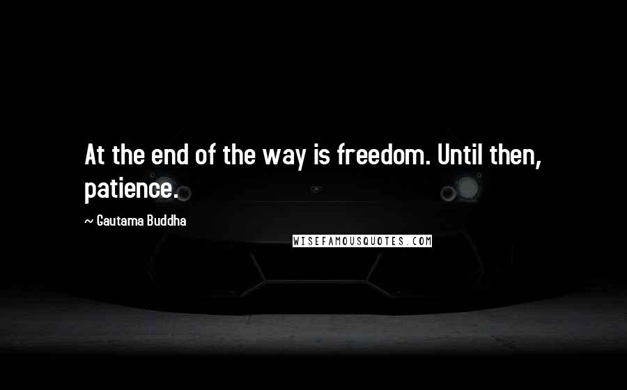 Gautama Buddha Quotes: At the end of the way is freedom. Until then, patience.