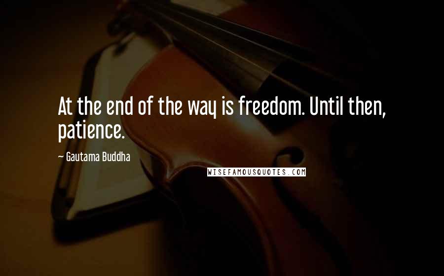 Gautama Buddha Quotes: At the end of the way is freedom. Until then, patience.