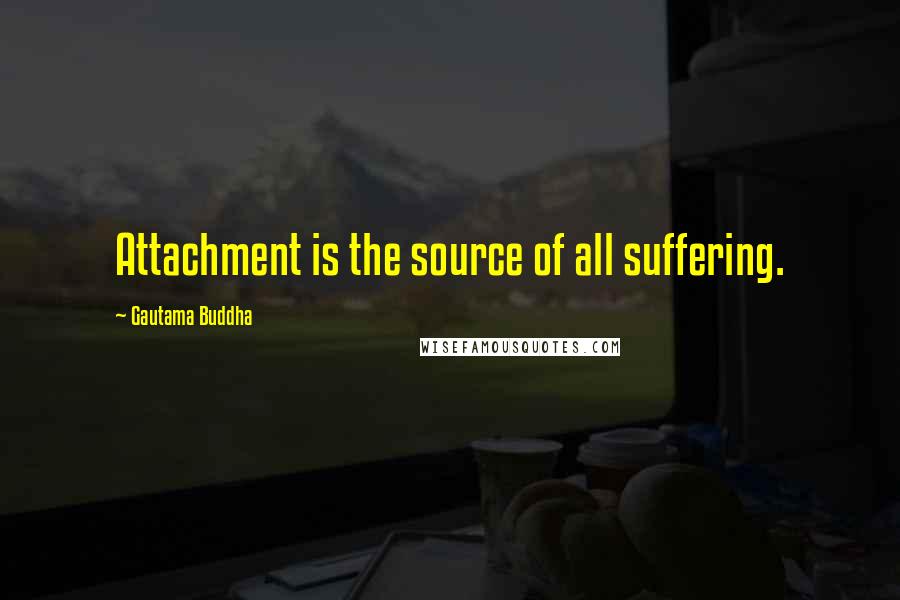Gautama Buddha Quotes: Attachment is the source of all suffering.