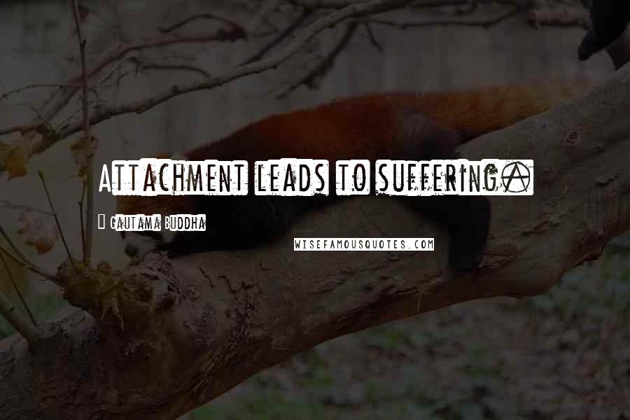 Gautama Buddha Quotes: Attachment leads to suffering.