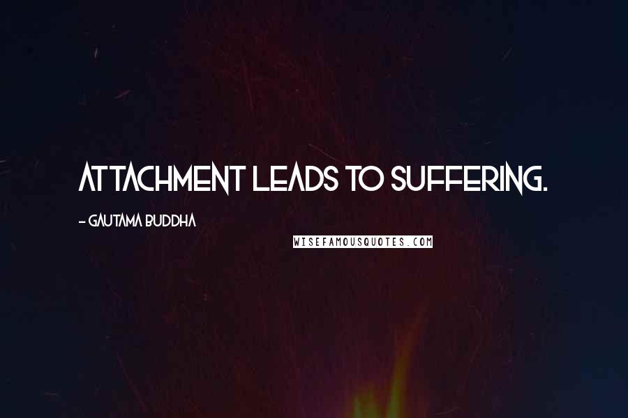 Gautama Buddha Quotes: Attachment leads to suffering.