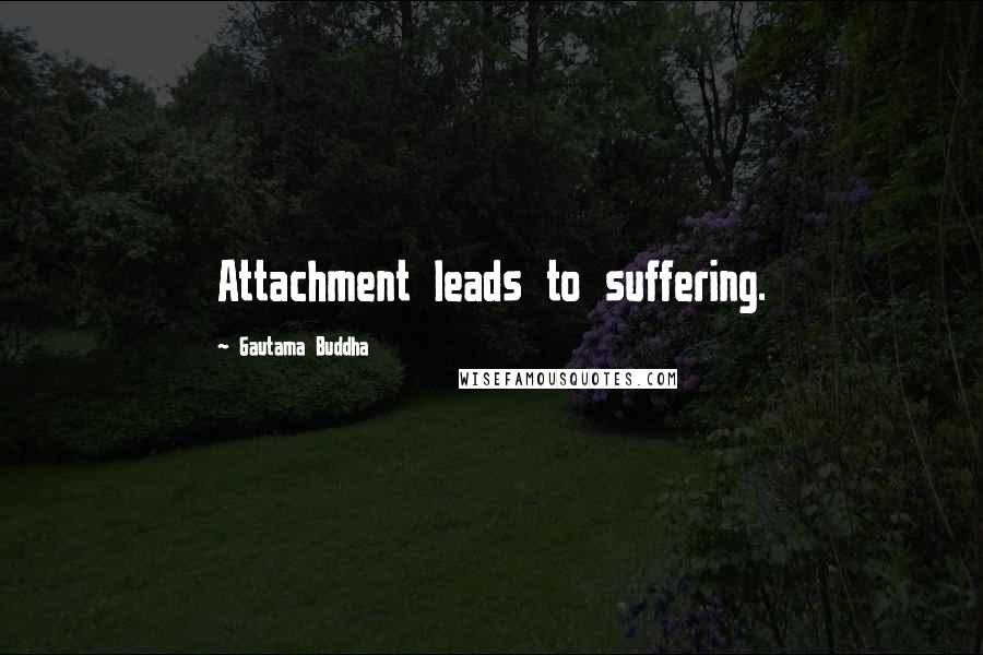 Gautama Buddha Quotes: Attachment leads to suffering.