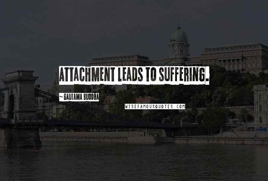 Gautama Buddha Quotes: Attachment leads to suffering.