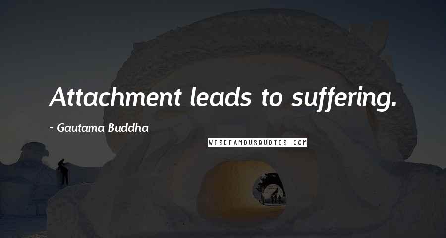 Gautama Buddha Quotes: Attachment leads to suffering.