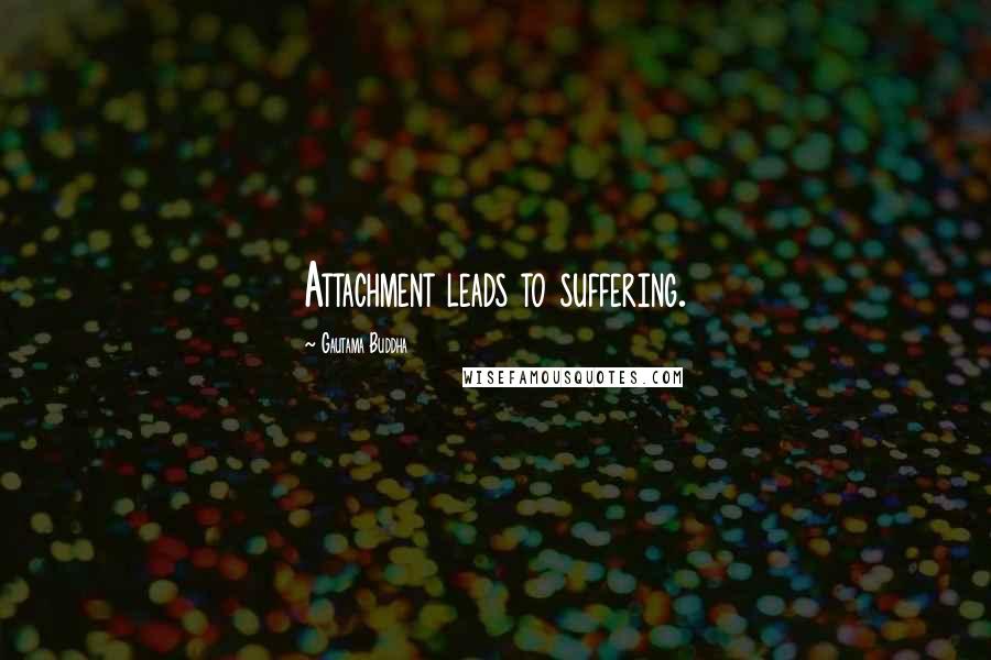 Gautama Buddha Quotes: Attachment leads to suffering.